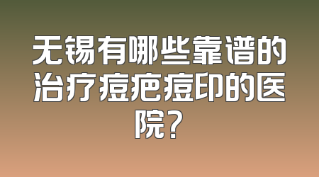 无锡有哪些靠谱的治疗痘疤痘印的医院？