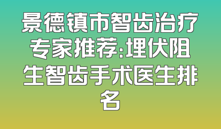 景德镇市智齿治疗专家推荐：埋伏阻生智齿手术医生排名