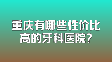 重庆有哪些性价比高的牙科医院？