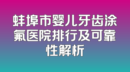 蚌埠市婴儿牙齿涂氟医院排行及可靠性解析