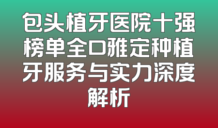 包头植牙医院十强榜单全口雅定种植牙服务与实力深度解析