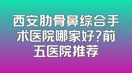 西安肋骨鼻综合手术医院哪家好？前五医院推荐