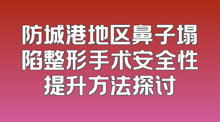 防城港地区鼻子塌陷整形手术安全性提升方法探讨