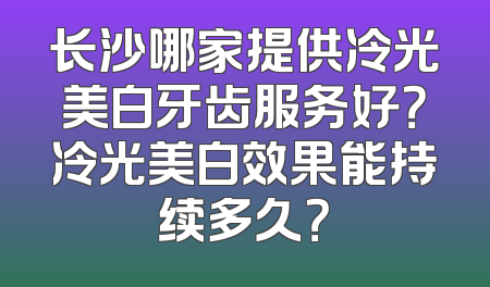 长沙哪家提供冷光美白牙齿服务好？冷光美白效果能持续多久？