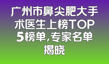 广州市鼻尖肥大手术医生上榜TOP5榜单，专家名单揭晓