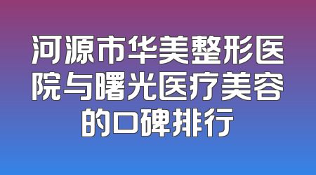 河源市华美整形医院与曙光医疗美容的口碑排行