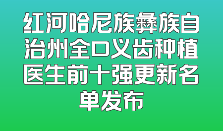 红河哈尼族彝族自治州全口义齿种植医生前十强更新名单发布