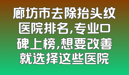 廊坊市去除抬头纹医院排名，专业口碑上榜，想要改善就选择这些医院