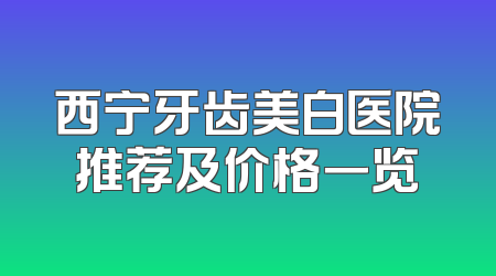 西宁牙齿美白医院推荐及价格一览