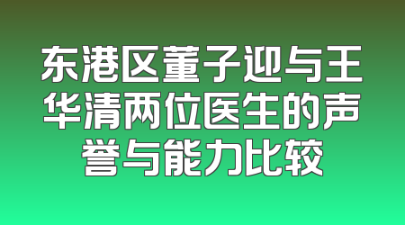 东港区董子迎与王华清两位医生的声誉与能力比较