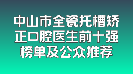 中山市全瓷托槽矫正口腔医生前十强榜单及公众推荐