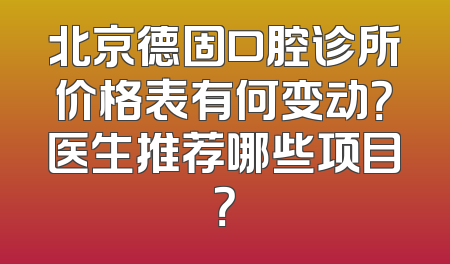 北京德固口腔诊所价格表有何变动？医生推荐哪些项目？