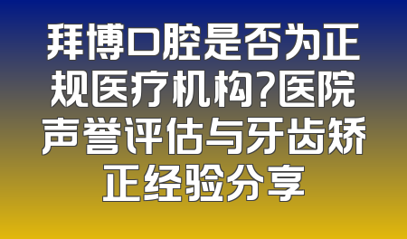 拜博口腔是否为正规医疗机构？医院声誉评估与牙齿矫正经验分享