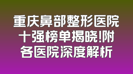 重庆鼻部整形医院十强榜单揭晓！附各医院深度解析