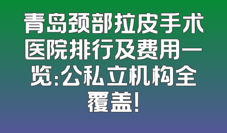 青岛颈部拉皮手术医院排行及费用一览：公私立机构全覆盖！