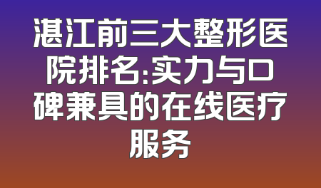 湛江前三大整形医院排名：实力与口碑兼具的在线医疗服务