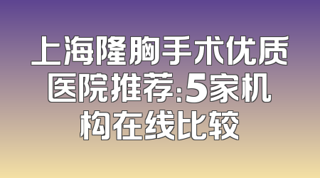 上海隆胸手术优质医院推荐：5家机构在线比较