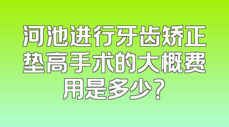河池进行牙齿矫正垫高手术的大概费用是多少？