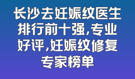 长沙去妊娠纹医生排行前十强，专业好评，妊娠纹修复专家榜单