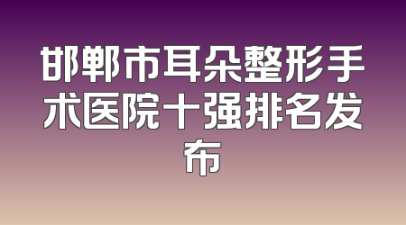 邯郸市耳朵整形手术医院十强排名发布