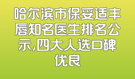 哈尔滨市保妥适丰唇知名医生排名公示，四大人选口碑优良