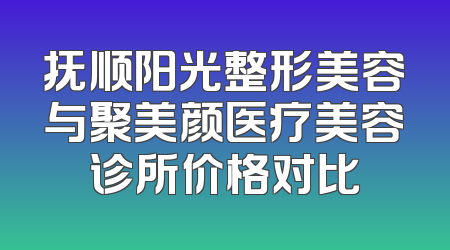 抚顺阳光整形美容与聚美颜医疗美容诊所价格对比