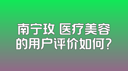 南宁玫玥医疗美容的用户评价如何？
