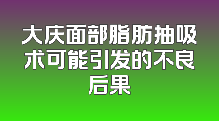 大庆面部脂肪抽吸术可能引发的不良后果