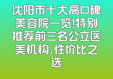 沈阳市十大高口碑美容院一览！特别推荐前三名公立医美机构，性价比之选