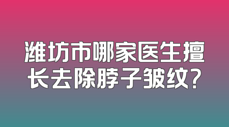 潍坊市哪家医生擅长去除脖子皱纹？