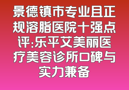 景德镇市专业且正规溶脂医院十强点评：乐平艾美丽医疗美容诊所口碑与实力兼备