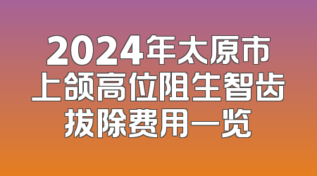 2024年太原市上颌高位阻生智齿拔除费用一览