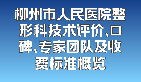 柳州市人民医院整形科技术评价、口碑、专家团队及收费标准概览