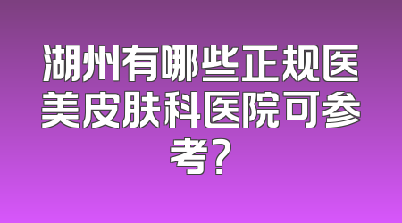 湖州有哪些正规医美皮肤科医院可参考？