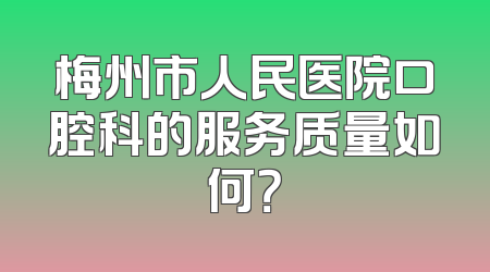 梅州市人民医院口腔科的服务质量如何？