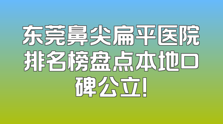 东莞鼻尖扁平医院排名榜盘点本地口碑公立!