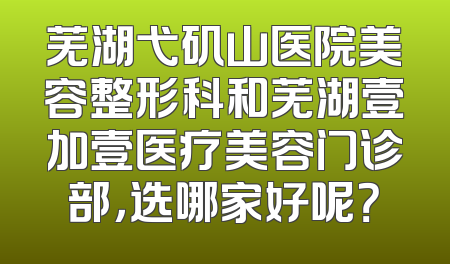芜湖弋矶山医院美容整形科和芜湖壹加壹医疗美容门诊部，选哪家好呢？