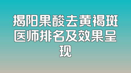 揭阳果酸去黄褐斑医师排名及效果呈现