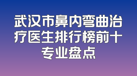 武汉市鼻内弯曲治疗医生排行榜前十专业盘点