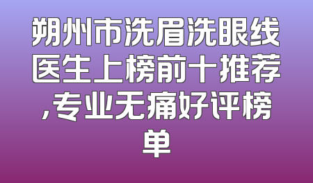 朔州市洗眉洗眼线医生上榜前十推荐，专业无痛好评榜单
