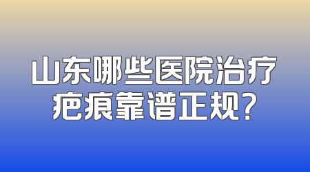 山东哪些医院治疗疤痕靠谱正规？