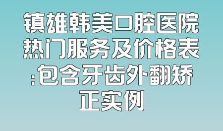 镇雄韩美口腔医院热门服务及价格表：包含牙齿外翻矫正实例