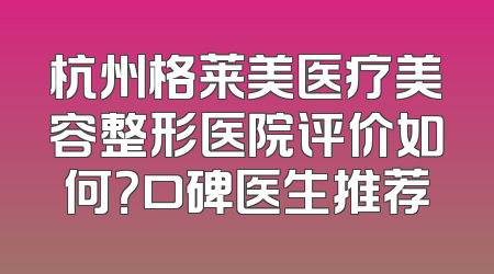 杭州格莱美医疗美容整形医院评价如何？口碑医生推荐