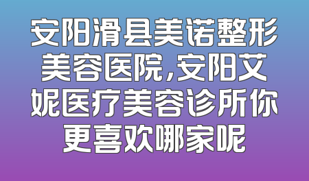 安阳滑县美诺整形美容医院，安阳艾妮医疗美容诊所你更喜欢哪家呢