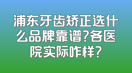 浦东牙齿矫正选什么品牌靠谱？各医院实际咋样？