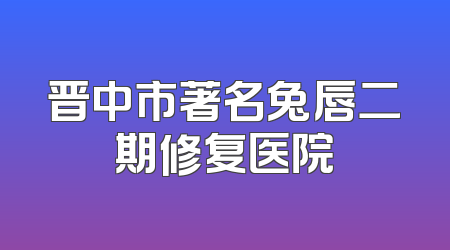 晋中市著名兔唇二期修复医院