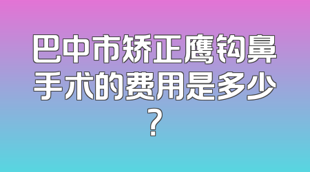 巴中市矫正鹰钩鼻手术的费用是多少？