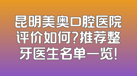 昆明美奥口腔医院评价如何？推荐整牙医生名单一览！