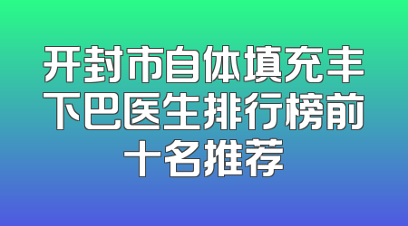 开封市自体填充丰下巴医生排行榜前十名推荐