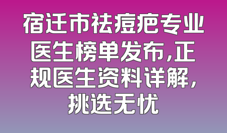 宿迁市祛痘疤专业医生榜单发布，正规医生资料详解，挑选无忧